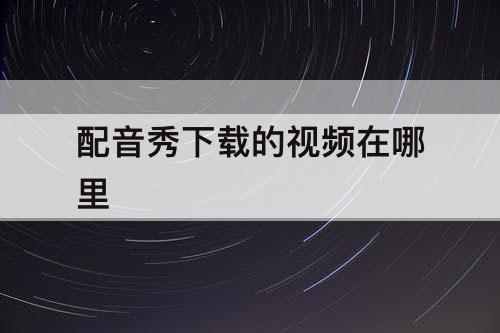 配音秀下载的视频在哪里
