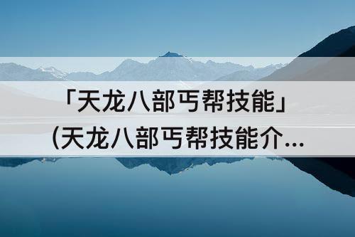 「天龙八部丐帮技能」(天龙八部丐帮技能介绍图)