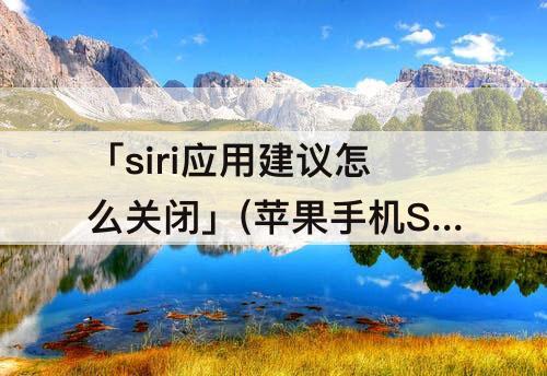 「siri应用建议怎么关闭」(苹果手机Siri应用建议怎么关闭)