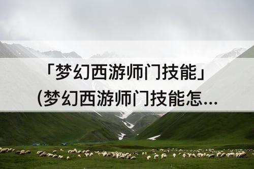 「梦幻西游师门技能」(梦幻西游师门技能怎么升级)