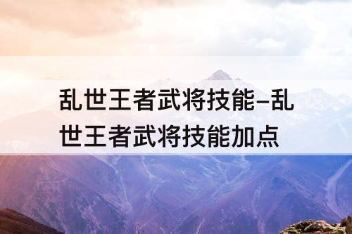 乱世王者武将技能-乱世王者武将技能加点