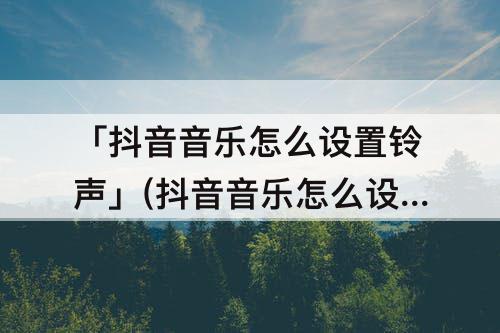 「抖音音乐怎么设置铃声」(抖音音乐怎么设置铃声软件)