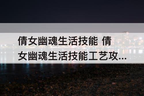 倩女幽魂生活技能 倩女幽魂生活技能工艺攻略