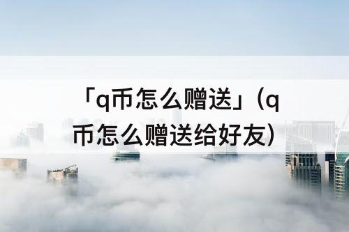 「q币怎么赠送」(q币怎么赠送给好友)