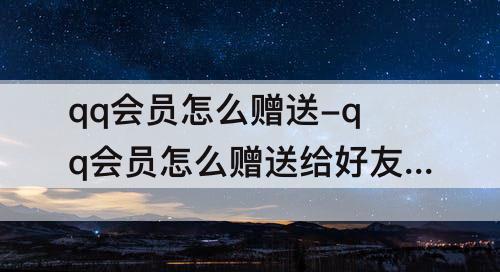 qq会员怎么赠送-qq会员怎么赠送给好友免费