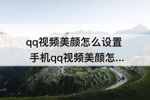 qq视频美颜怎么设置 手机qq视频美颜怎么设置