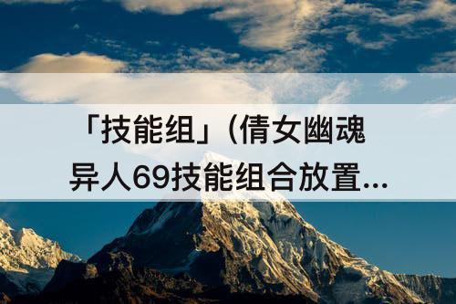 「技能组」(倩女幽魂异人69技能组合放置图)