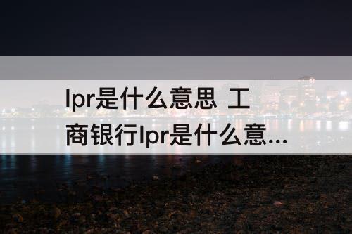lpr是什么意思 工商银行lpr是什么意思