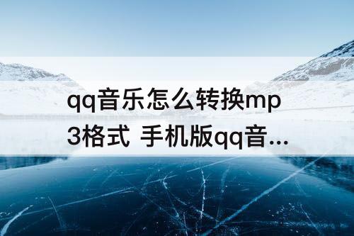 qq音乐怎么转换mp3格式 手机版qq音乐怎么转换mp3格式化