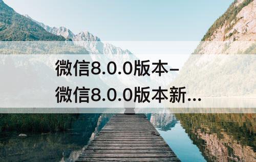 微信8.0.0版本-微信8.0.0版本新功能