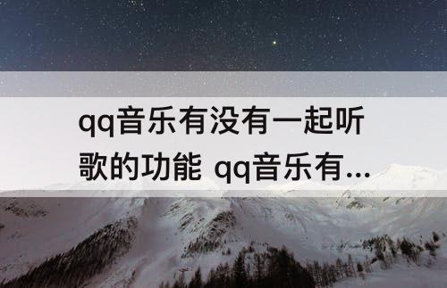 qq音乐有没有一起听歌的功能 qq音乐有没有一起听歌的功能提示