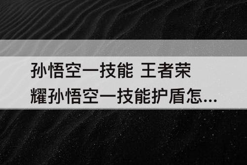 孙悟空一技能 王者荣耀孙悟空一技能护盾怎么触发