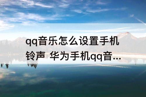 qq音乐怎么设置手机铃声 华为手机qq音乐怎么设置手机铃声