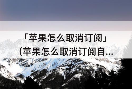 「苹果怎么取消订阅」(苹果怎么取消订阅自动续费)