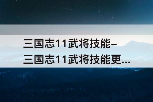 三国志11武将技能-三国志11武将技能更改