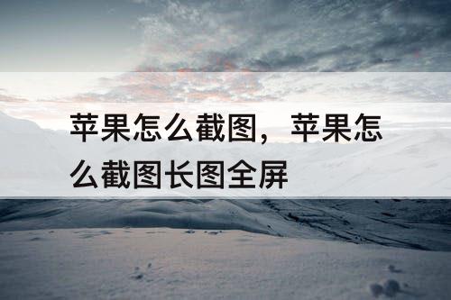 苹果怎么截图，苹果怎么截图长图全屏