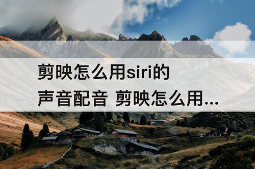剪映怎么用siri的声音配音 剪映怎么用siri的声音配音华为