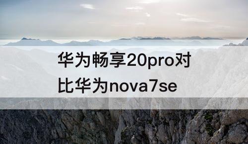 华为畅享20pro对比华为nova7se