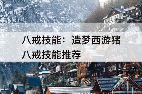 八戒技能：造梦西游猪八戒技能推荐