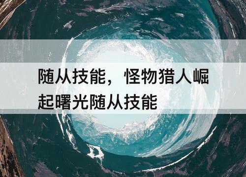 随从技能，怪物猎人崛起曙光随从技能