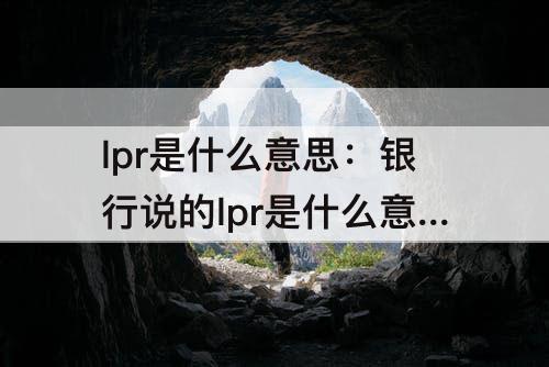 lpr是什么意思：银行说的lpr是什么意思