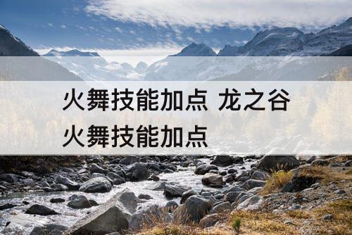 火舞技能加点 龙之谷火舞技能加点