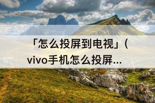 「怎么投屏到电视」(vivo手机怎么投屏到电视机上)