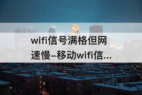 wifi信号满格但网速慢-移动wifi信号满格但网速慢