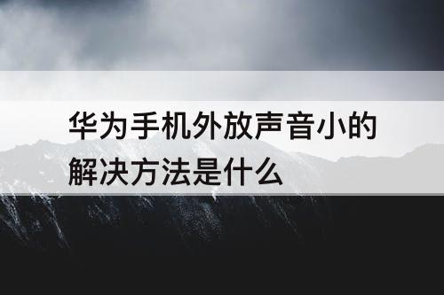 华为手机外放声音小的解决方法是什么