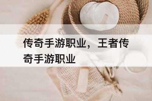 传奇手游职业，王者传奇手游职业