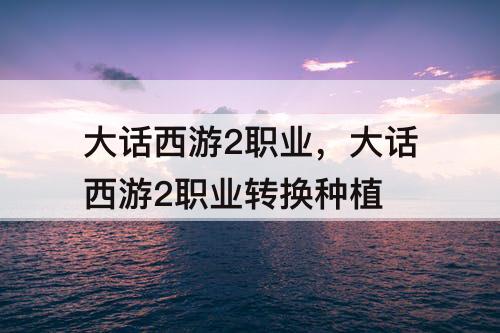 大话西游2职业，大话西游2职业转换种植