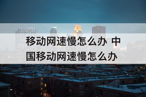 移动网速慢怎么办 中国移动网速慢怎么办