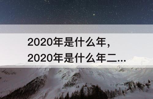 2020年是什么年，2020年是什么年二月有几天全年有几天