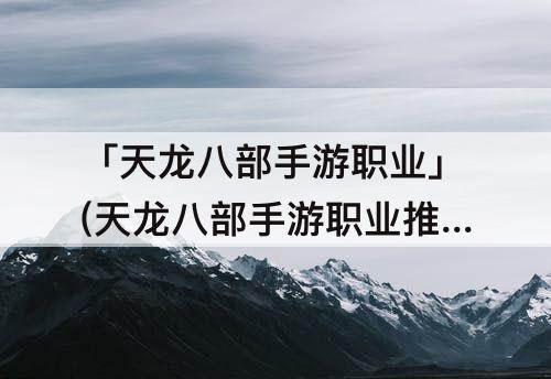 「天龙八部手游职业」(天龙八部手游职业推荐)