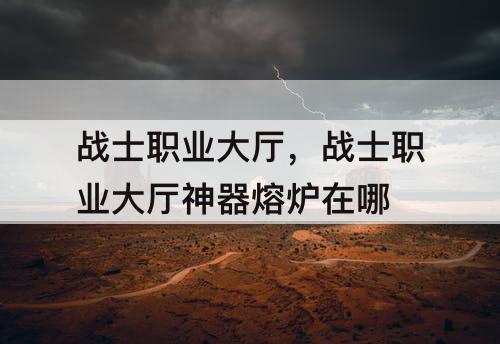 战士职业大厅，战士职业大厅神器熔炉在哪