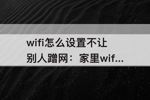 wifi怎么设置不让别人蹭网：家里wifi怎么设置不让别人蹭网用手机打开