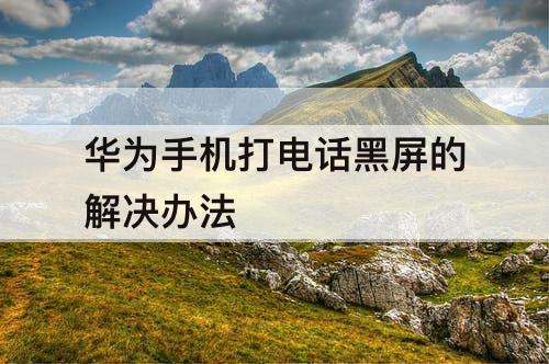 华为手机打电话黑屏的解决办法