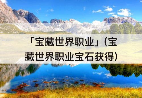 「宝藏世界职业」(宝藏世界职业宝石获得)