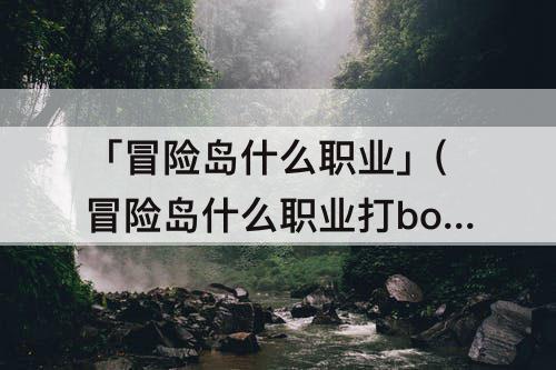 「冒险岛什么职业」(冒险岛什么职业打boss厉害些)