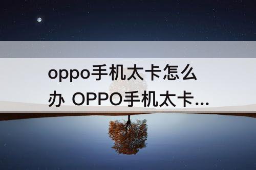 oppo手机太卡怎么办 OPPO手机太卡怎么办?