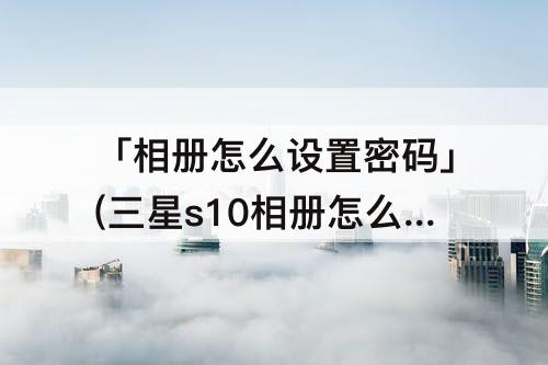 「相册怎么设置密码」(三星s10相册怎么设置密码)