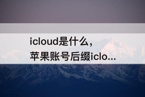 icloud是什么，苹果账号后缀icloud是什么邮箱