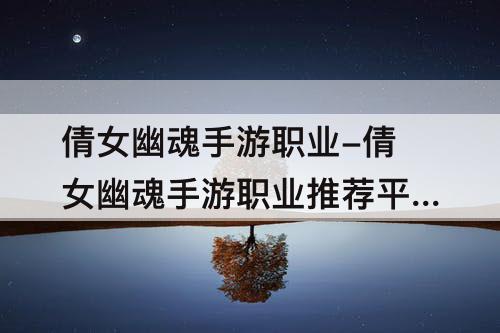 倩女幽魂手游职业-倩女幽魂手游职业推荐平民玩家