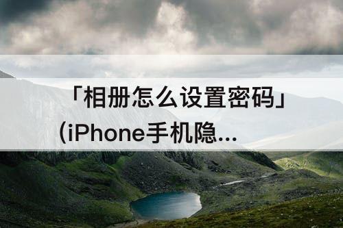 「相册怎么设置密码」(iPhone手机隐藏相册怎么设置密码)