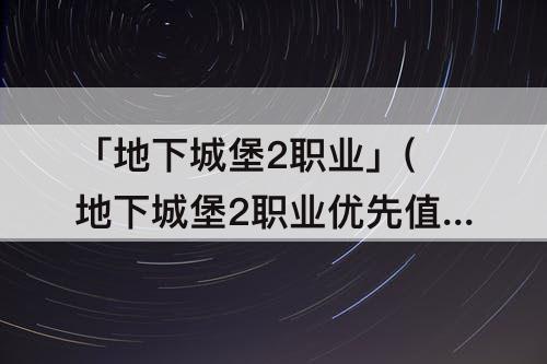 「地下城堡2职业」(地下城堡2职业优先值表)