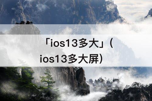 「ios13多大」(ios13多大屏)