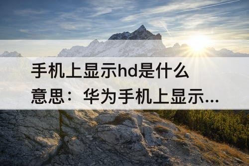 手机上显示hd是什么意思：华为手机上显示hd是什么意思有什么用