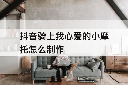 抖音骑上我心爱的小摩托怎么制作