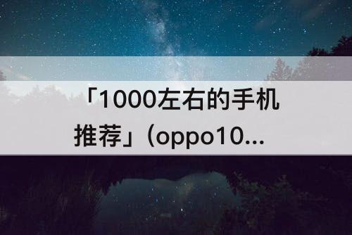 「1000左右的手机推荐」(oppo1000左右的手机推荐)