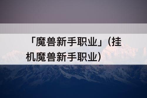 「魔兽新手职业」(挂机魔兽新手职业)